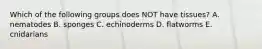 Which of the following groups does NOT have tissues? A. nematodes B. sponges C. echinoderms D. flatworms E. cnidarians