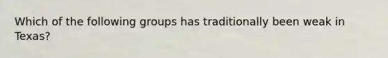 Which of the following groups has traditionally been weak in Texas?