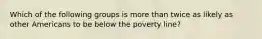 Which of the following groups is more than twice as likely as other Americans to be below the poverty line?