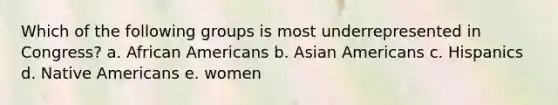 Which of the following groups is most underrepresented in Congress? a. African Americans b. Asian Americans c. Hispanics d. Native Americans e. women