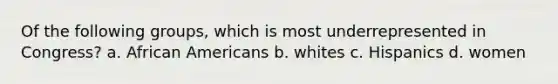 Of the following groups, which is most underrepresented in Congress? a. <a href='https://www.questionai.com/knowledge/kktT1tbvGH-african-americans' class='anchor-knowledge'>african americans</a> b. whites c. Hispanics d. women