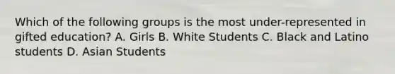 Which of the following groups is the most​ under-represented in gifted​ education? A. Girls B. White Students C. Black and Latino students D. Asian Students