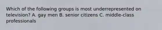 Which of the following groups is most underrepresented on television? A. gay men B. senior citizens C. middle-class professionals