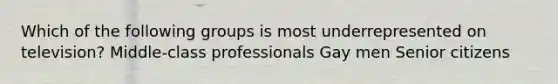 Which of the following groups is most underrepresented on television? Middle-class professionals Gay men Senior citizens