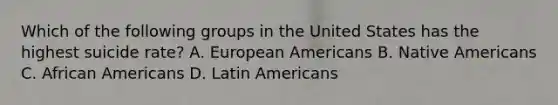 Which of the following groups in the United States has the highest suicide rate? A. European Americans B. <a href='https://www.questionai.com/knowledge/k3QII3MXja-native-americans' class='anchor-knowledge'>native americans</a> C. <a href='https://www.questionai.com/knowledge/kktT1tbvGH-african-americans' class='anchor-knowledge'>african americans</a> D. Latin Americans