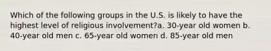 Which of the following groups in the U.S. is likely to have the highest level of religious involvement?a. 30-year old women b. 40-year old men c. 65-year old women d. 85-year old men