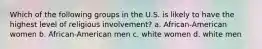 Which of the following groups in the U.S. is likely to have the highest level of religious involvement? a. African-American women b. African-American men c. white women d. white men