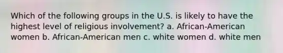 Which of the following groups in the U.S. is likely to have the highest level of religious involvement? a. African-American women b. African-American men c. white women d. white men