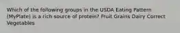 Which of the following groups in the USDA Eating Pattern (MyPlate) is a rich source of protein? Fruit Grains Dairy Correct Vegetables