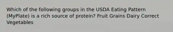 Which of the following groups in the USDA Eating Pattern (MyPlate) is a rich source of protein? Fruit Grains Dairy Correct Vegetables