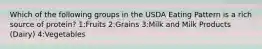 Which of the following groups in the USDA Eating Pattern is a rich source of protein? 1:Fruits 2:Grains 3:Milk and Milk Products (Dairy) 4:Vegetables