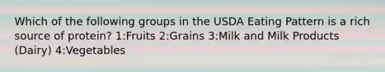 Which of the following groups in the USDA Eating Pattern is a rich source of protein? 1:Fruits 2:Grains 3:Milk and Milk Products (Dairy) 4:Vegetables