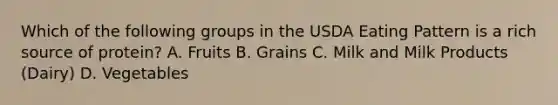 Which of the following groups in the USDA Eating Pattern is a rich source of protein? A. Fruits B. Grains C. Milk and Milk Products (Dairy) D. Vegetables