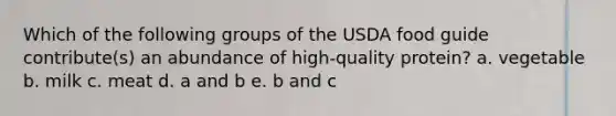 Which of the following groups of the USDA food guide contribute(s) an abundance of high-quality protein? a. vegetable b. milk c. meat d. a and b e. b and c