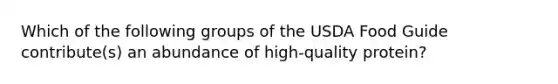 Which of the following groups of the USDA Food Guide contribute(s) an abundance of high-quality protein?