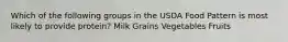 Which of the following groups in the USDA Food Pattern is most likely to provide protein? Milk Grains Vegetables Fruits