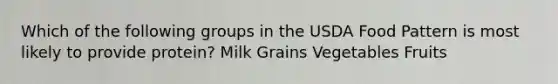 Which of the following groups in the USDA Food Pattern is most likely to provide protein? Milk Grains Vegetables Fruits