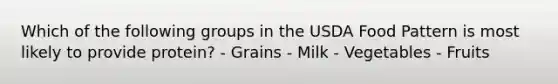 Which of the following groups in the USDA Food Pattern is most likely to provide protein? - Grains - Milk - Vegetables - Fruits