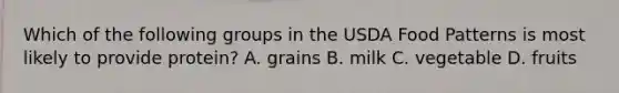 Which of the following groups in the USDA Food Patterns is most likely to provide protein? A. grains B. milk C. vegetable D. fruits