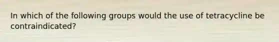 In which of the following groups would the use of tetracycline be contraindicated?