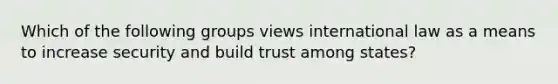 Which of the following groups views international law as a means to increase security and build trust among states?