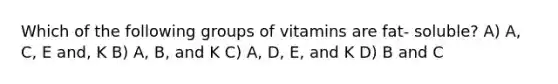 Which of the following groups of vitamins are fat- soluble? A) A, C, E and, K B) A, B, and K C) A, D, E, and K D) B and C