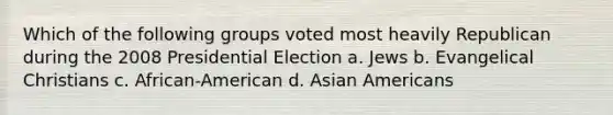 Which of the following groups voted most heavily Republican during the 2008 Presidential Election a. Jews b. Evangelical Christians c. African-American d. <a href='https://www.questionai.com/knowledge/kwuWh8Kr2I-asian-americans' class='anchor-knowledge'>asian americans</a>