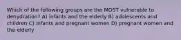 Which of the following groups are the MOST vulnerable to dehydration? A) infants and the elderly B) adolescents and children C) infants and pregnant women D) pregnant women and the elderly