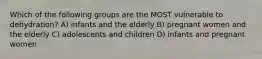 Which of the following groups are the MOST vulnerable to dehydration? A) infants and the elderly B) pregnant women and the elderly C) adolescents and children D) infants and pregnant women