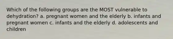 Which of the following groups are the MOST vulnerable to dehydration? a. pregnant women and the elderly b. infants and pregnant women c. infants and the elderly d. adolescents and children