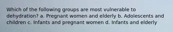 Which of the following groups are most vulnerable to dehydration? a. Pregnant women and elderly b. Adolescents and children c. Infants and pregnant women d. Infants and elderly