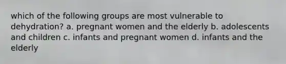 which of the following groups are most vulnerable to dehydration? a. pregnant women and the elderly b. adolescents and children c. infants and pregnant women d. infants and the elderly