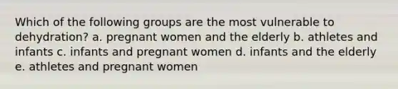 Which of the following groups are the most vulnerable to dehydration? a. pregnant women and the elderly b. athletes and infants c. infants and pregnant women d. infants and the elderly e. athletes and pregnant women​