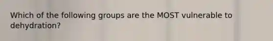Which of the following groups are the MOST vulnerable to dehydration?