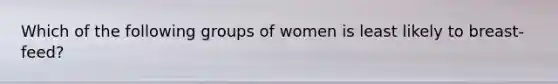 Which of the following groups of women is least likely to breast-feed?