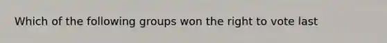 Which of the following groups won the right to vote last
