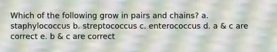 Which of the following grow in pairs and chains? a. staphylococcus b. streptococcus c. enterococcus d. a & c are correct e. b & c are correct