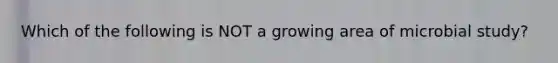 Which of the following is NOT a growing area of microbial study?