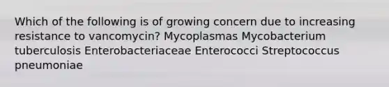 Which of the following is of growing concern due to increasing resistance to vancomycin? Mycoplasmas Mycobacterium tuberculosis Enterobacteriaceae Enterococci Streptococcus pneumoniae