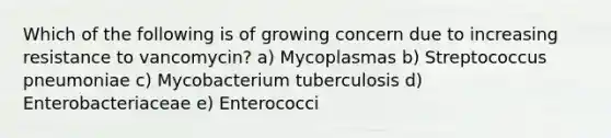 Which of the following is of growing concern due to increasing resistance to vancomycin? a) Mycoplasmas b) Streptococcus pneumoniae c) Mycobacterium tuberculosis d) Enterobacteriaceae e) Enterococci