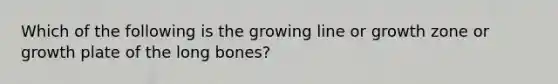 Which of the following is the growing line or growth zone or growth plate of the long bones?