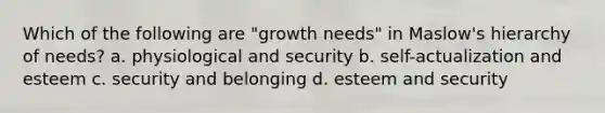 Which of the following are "growth needs" in <a href='https://www.questionai.com/knowledge/k1TQHBLuNN-maslows-hierarchy-of-needs' class='anchor-knowledge'>maslow's hierarchy of needs</a>? a. physiological and security b. self-actualization and esteem c. security and belonging d. esteem and security