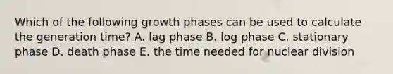 Which of the following growth phases can be used to calculate the generation time? A. lag phase B. log phase C. stationary phase D. death phase E. the time needed for nuclear division