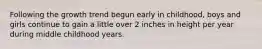 Following the growth trend begun early in childhood, boys and girls continue to gain a little over 2 inches in height per year during middle childhood years.