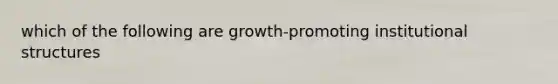 which of the following are growth-promoting institutional structures