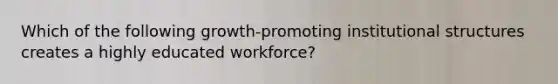 Which of the following growth-promoting institutional structures creates a highly educated workforce?