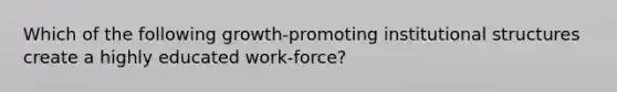 Which of the following growth-promoting institutional structures create a highly educated work-force?