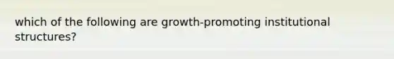 which of the following are growth-promoting institutional structures?