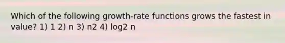 Which of the following growth-rate functions grows the fastest in value? 1) 1 2) n 3) n2 4) log2 n