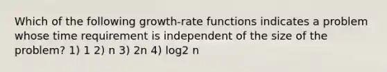 Which of the following growth-rate functions indicates a problem whose time requirement is independent of the size of the problem? 1) 1 2) n 3) 2n 4) log2 n